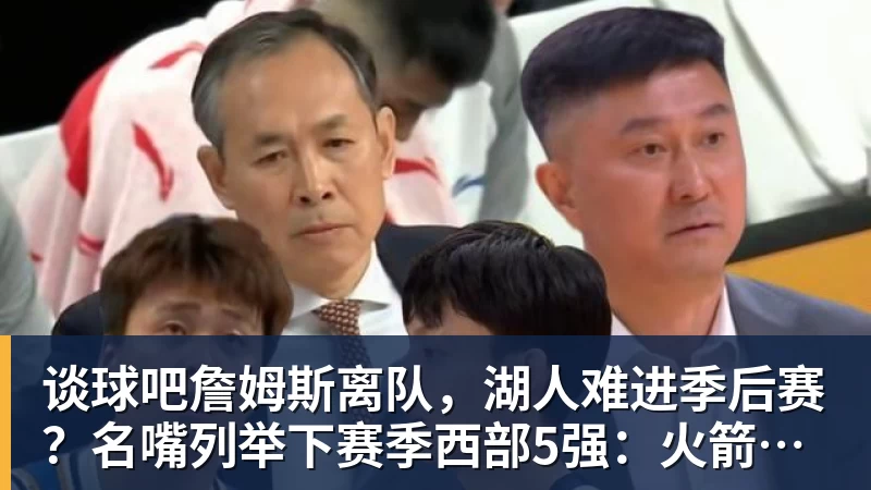 谈球吧詹姆斯离队，湖人难进季后赛？名嘴列举下赛季西部5强：火箭在列 - 谈球吧 - 先锋潮流,打造专属体育圈 - 谈球吧